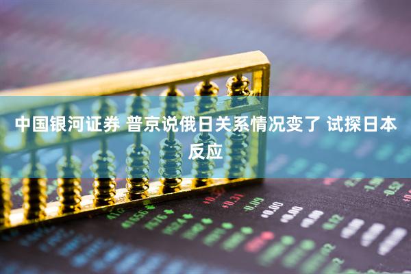 中国银河证券 普京说俄日关系情况变了 试探日本反应