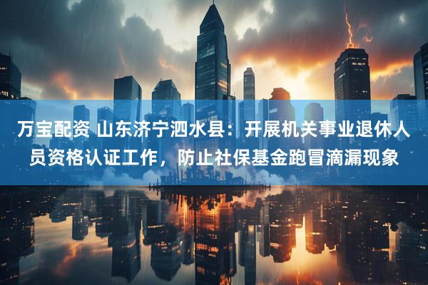 万宝配资 山东济宁泗水县：开展机关事业退休人员资格认证工作，防止社保基金跑冒滴漏现象