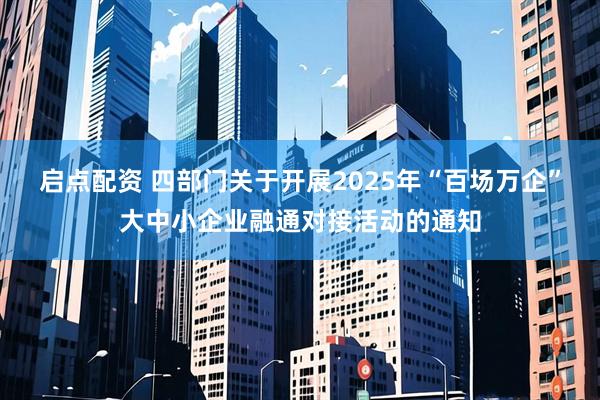 启点配资 四部门关于开展2025年“百场万企”大中小企业融通对接活动的通知