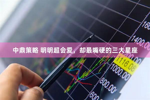 中鼎策略 明明超会爱，却最嘴硬的三大星座