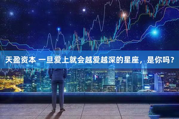 天盈资本 一旦爱上就会越爱越深的星座，是你吗？