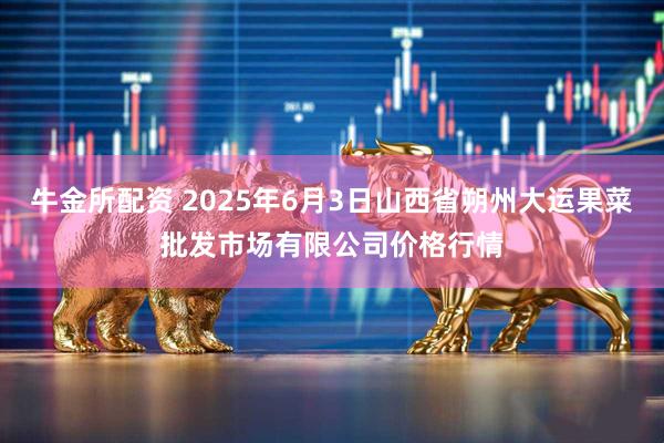牛金所配资 2025年6月3日山西省朔州大运果菜批发市场有限公司价格行情