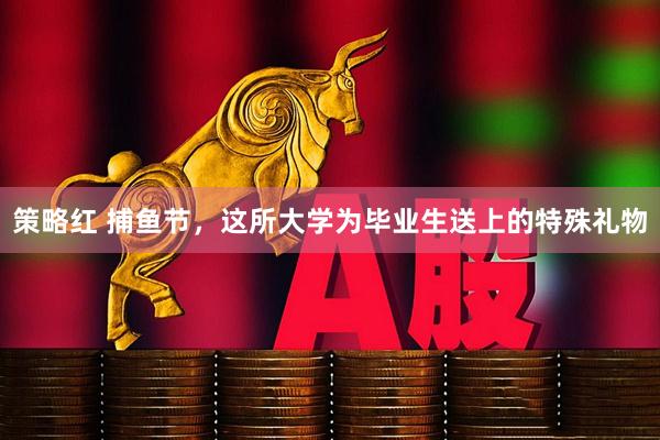 策略红 捕鱼节，这所大学为毕业生送上的特殊礼物