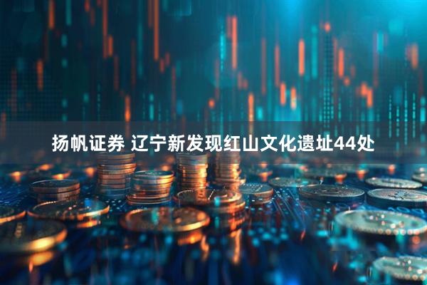 扬帆证券 辽宁新发现红山文化遗址44处