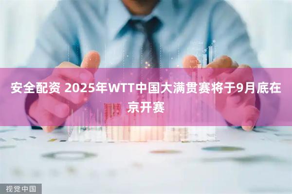 安全配资 2025年WTT中国大满贯赛将于9月底在京开赛