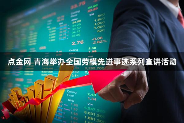 点金网 青海举办全国劳模先进事迹系列宣讲活动