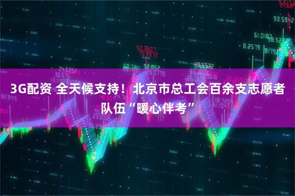 3G配资 全天候支持！北京市总工会百余支志愿者队伍“暖心伴考”