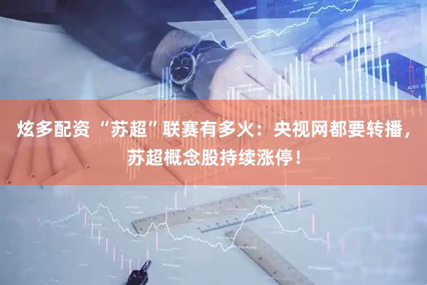 炫多配资 “苏超”联赛有多火：央视网都要转播，苏超概念股持续涨停！