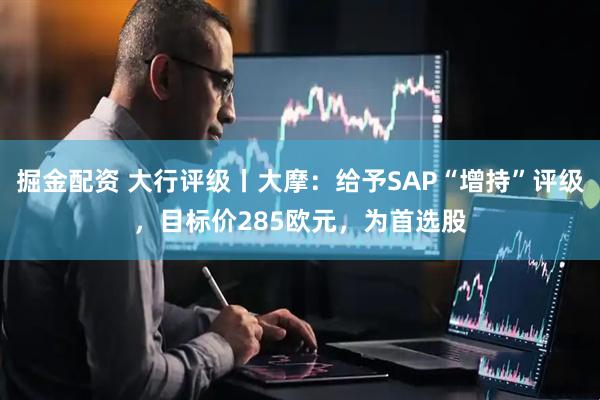 掘金配资 大行评级丨大摩：给予SAP“增持”评级，目标价285欧元，为首选股