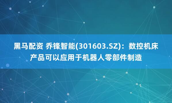 黑马配资 乔锋智能(301603.SZ)：数控机床产品可以应用于机器人零部件制造