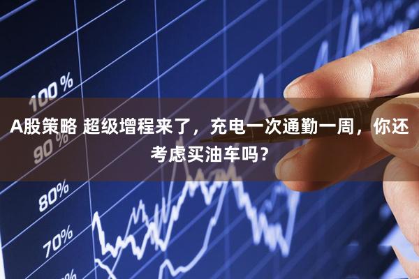 A股策略 超级增程来了，充电一次通勤一周，你还考虑买油车吗？