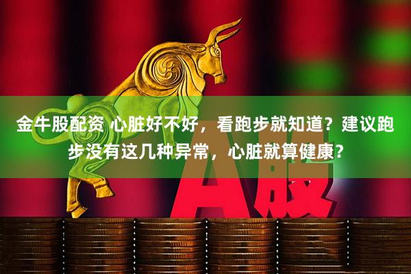 金牛股配资 心脏好不好，看跑步就知道？建议跑步没有这几种异常，心脏就算健康？