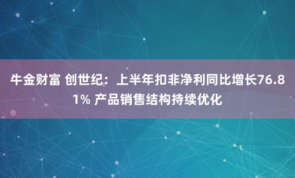 牛金财富 创世纪：上半年扣非净利同比增长76.81% 产品销售结构持续优化