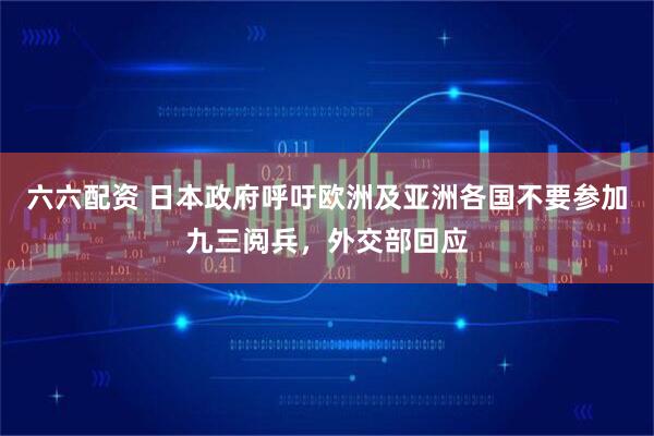 六六配资 日本政府呼吁欧洲及亚洲各国不要参加九三阅兵，外交部回应