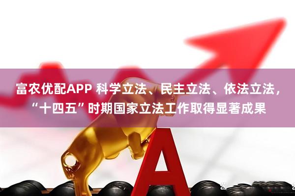 富农优配APP 科学立法、民主立法、依法立法，“十四五”时期国家立法工作取得显著成果
