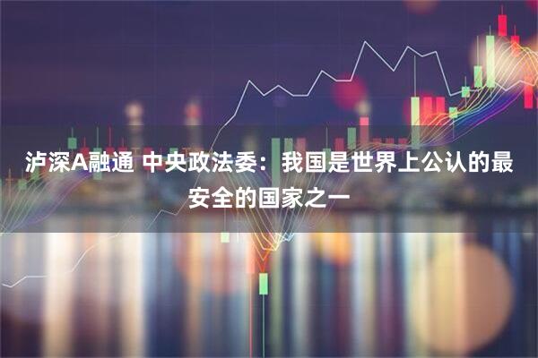 泸深A融通 中央政法委：我国是世界上公认的最安全的国家之一