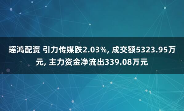 瑶鸿配资 引力传媒跌2.03%, 成交额5323.95万元, 主力资金净流出339.08万元