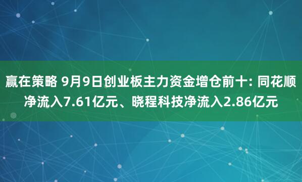 赢在策略 9月9日创业板主力资金增仓前十: 同花顺净流入7.61亿元、晓程科技净流入2.86亿元