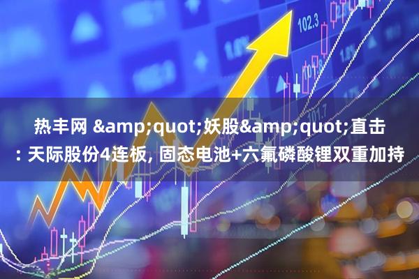 热丰网 &quot;妖股&quot;直击: 天际股份4连板, 固态电池+六氟磷酸锂双重加持