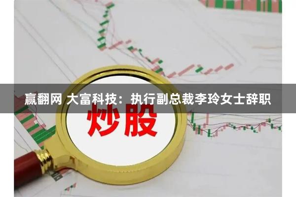 赢翻网 大富科技：执行副总裁李玲女士辞职