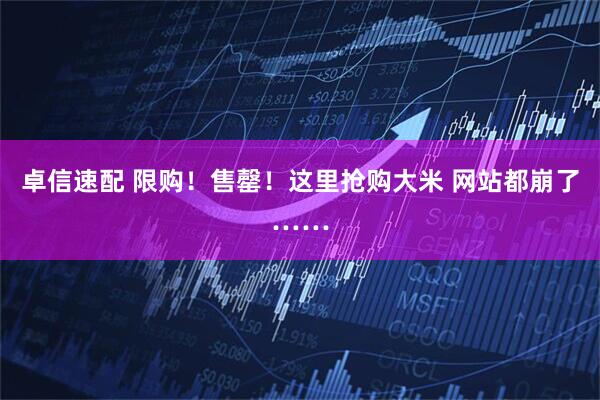 卓信速配 限购！售罄！这里抢购大米 网站都崩了……