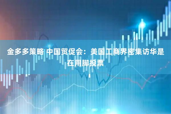 金多多策略 中国贸促会：美国工商界密集访华是在用脚投票