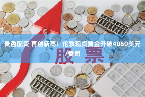 贵盈配资 再创新高！伦敦现货黄金升破4060美元/盎司