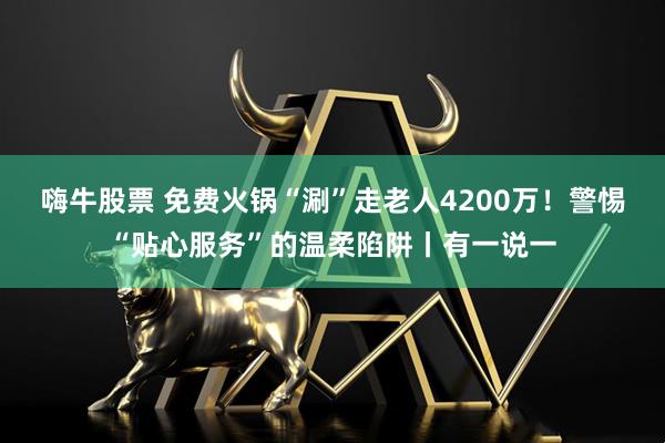 嗨牛股票 免费火锅“涮”走老人4200万！警惕“贴心服务”的温柔陷阱丨有一说一