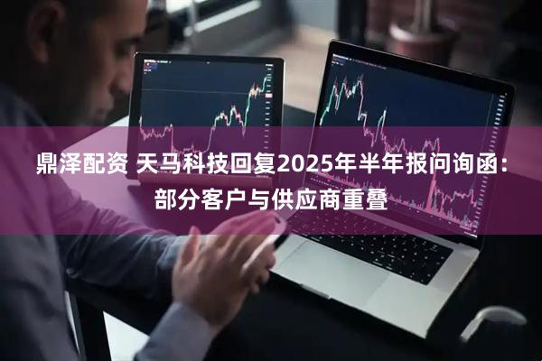 鼎泽配资 天马科技回复2025年半年报问询函：部分客户与供应商重叠