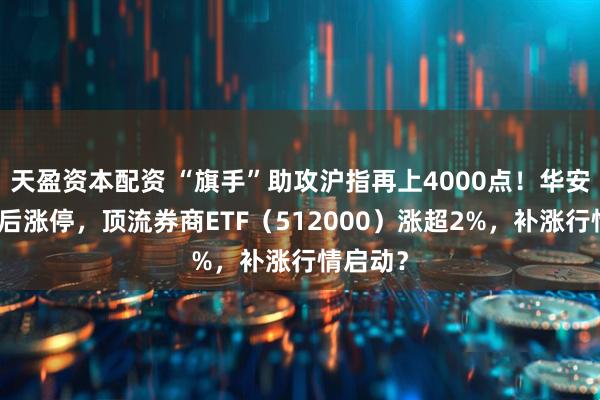 天盈资本配资 “旗手”助攻沪指再上4000点！华安证券绩后涨停，顶流券商ETF（512000）涨超2%，补涨行情启动？