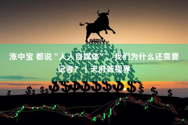 涨中宝 都说“人人自媒体”，我们为什么还需要记者？｜天府新视界