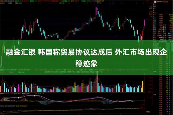 融金汇银 韩国称贸易协议达成后 外汇市场出现企稳迹象