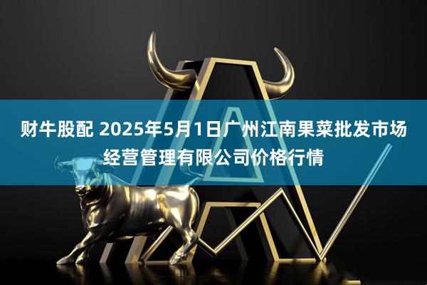财牛股配 2025年5月1日广州江南果菜批发市场经营管理有限公司价格行情