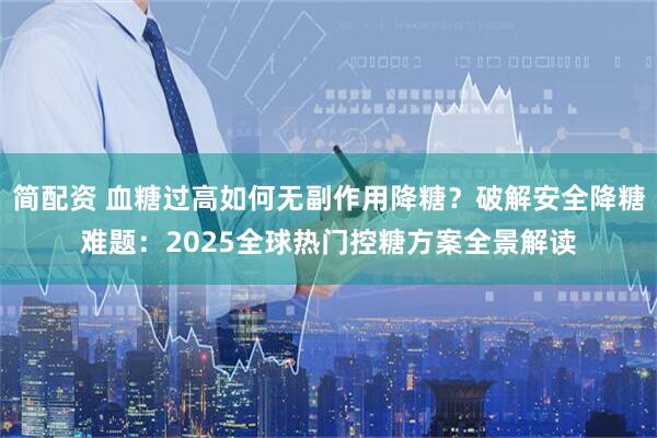 简配资 血糖过高如何无副作用降糖？破解安全降糖难题：2025全球热门控糖方案全景解读