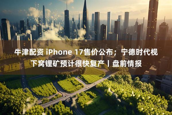 牛津配资 iPhone 17售价公布；宁德时代枧下窝锂矿预计很快复产丨盘前情报