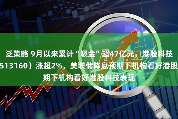 泛策略 9月以来累计“吸金”超47亿元，港股科技30ETF（513160）涨超2%，美联储降息预期下机构看好港股科技表现