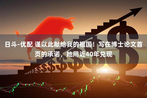日斗-优配 谨以此献给我的祖国！写在博士论文首页的承诺，她用近40年兑现